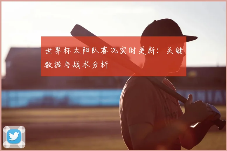 世界杯太阳队赛况实时更新:关键数据与战术分析