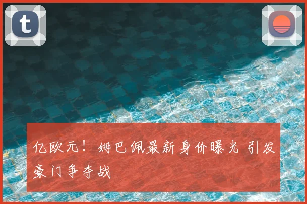 亿欧元！姆巴佩最新身价曝光 引发豪门争夺战