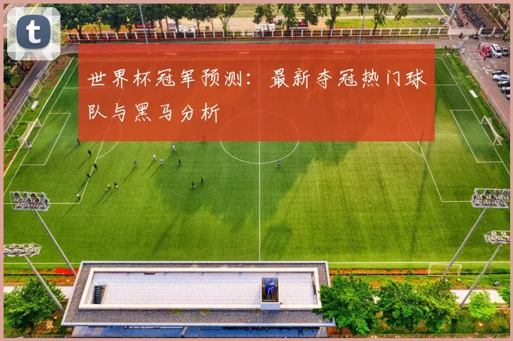 世界杯冠军预测:最新夺冠热门球队与黑马分析