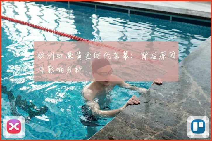 欧洲红魔黄金时代落幕：背后原因与影响分析