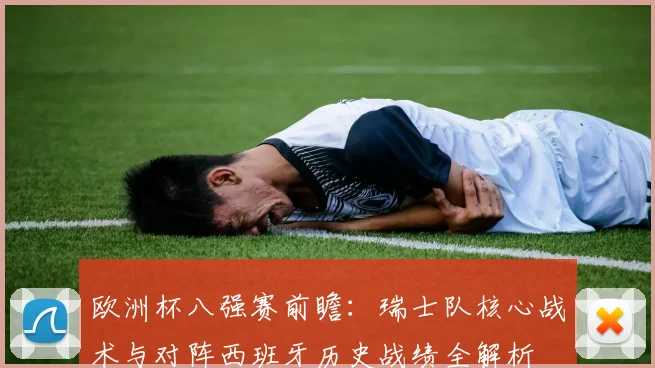 欧洲杯八强赛前瞻:瑞士队核心战术与对阵西班牙历史战绩全解析