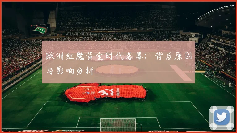 欧洲红魔黄金时代落幕:背后原因与影响分析
