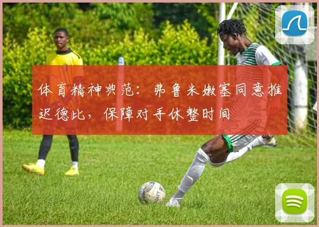 体育精神典范：弗鲁米嫩塞同意推迟德比，保障对手休整时间