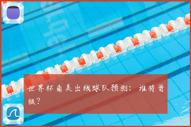 世界杯南美出线球队预测：谁将晋级？