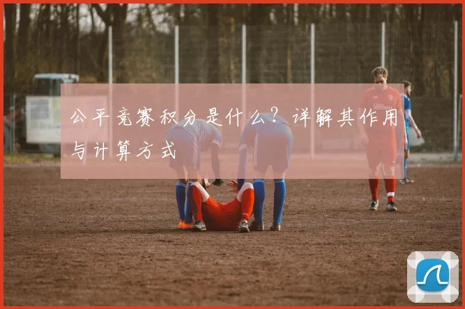 公平竞赛积分是什么?详解其作用与计算方式