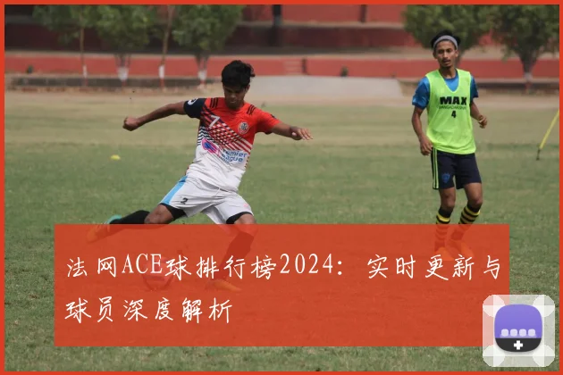 法网ACE球排行榜2024:实时更新与球员深度解析