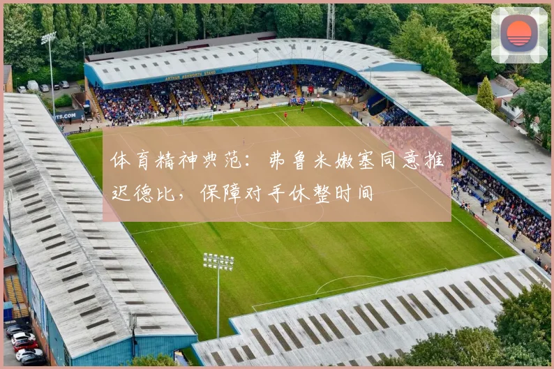 体育精神典范:弗鲁米嫩塞同意推迟德比,保障对手休整时间