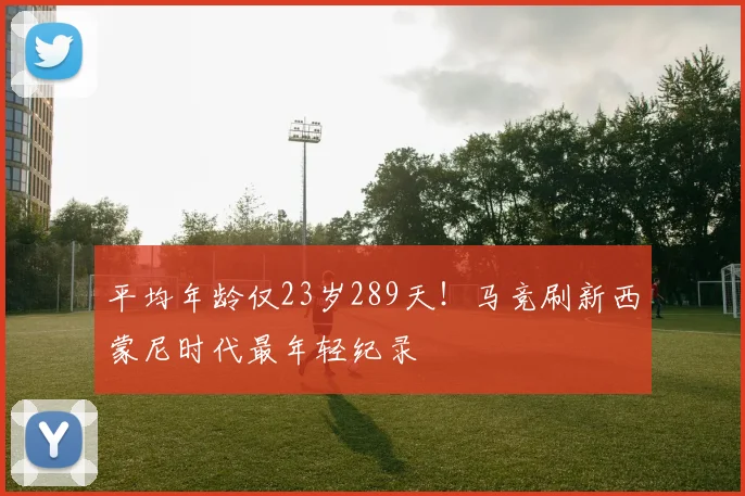 平均年龄仅23岁289天!马竞刷新西蒙尼时代最年轻纪录