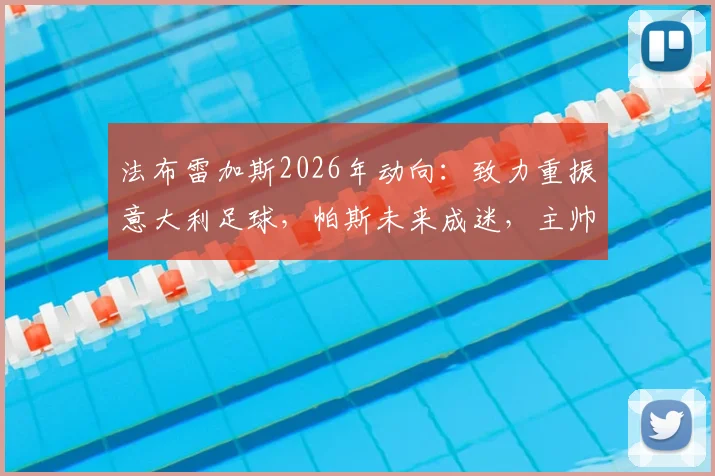 法布雷加斯2026年动向:致力重振意大利足球,帕斯未来成迷,主帅亲述执教规划
