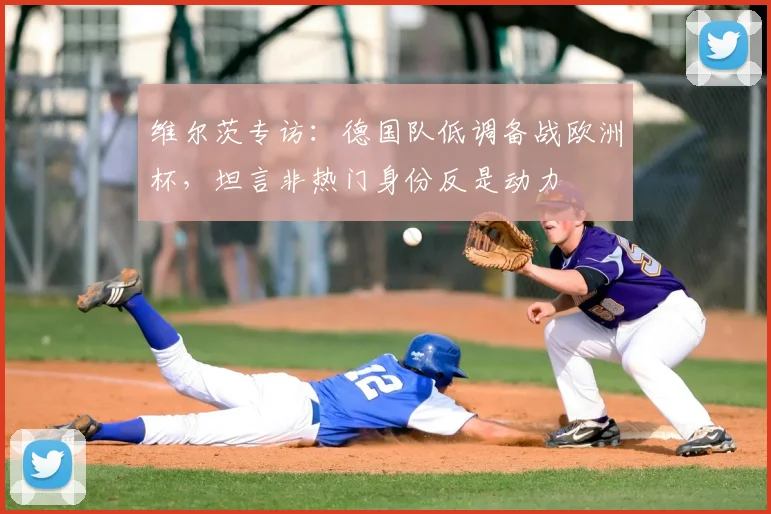 维尔茨专访:德国队低调备战欧洲杯,坦言非热门身份反是动力