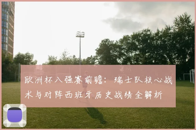 欧洲杯八强赛前瞻：瑞士队核心战术与对阵西班牙历史战绩全解析