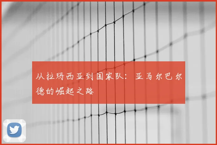 从拉玛西亚到国家队:亚马尔巴尔德的崛起之路