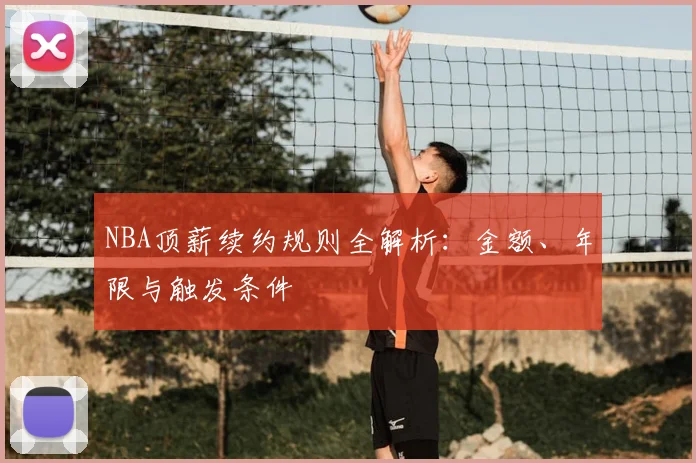 NBA顶薪续约规则全解析：金额、年限与触发条件