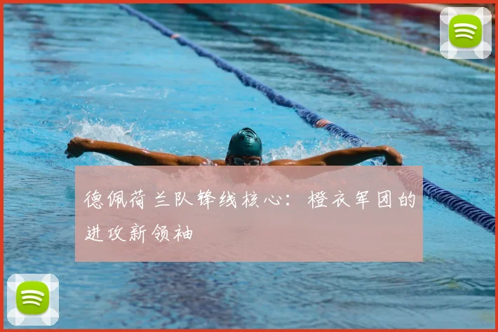 德佩荷兰队锋线核心：橙衣军团的进攻新领袖